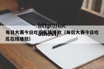每日大赛今日吃瓜在线播放（每日大赛今日吃瓜在线播放）