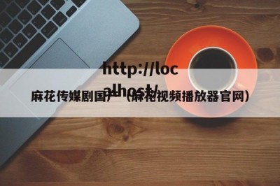 麻花传媒剧国产（麻花视频播放器官网）