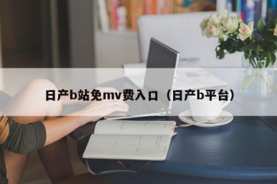 日产b站免mv费入口（日产b平台）