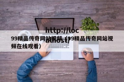 99精品传奇网站视频（99精品传奇网站视频在线观看）